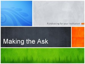 Fundraising for your institution Making the Ask Three