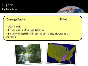 Higher Hydrosphere Drainage Basins Date Today I will