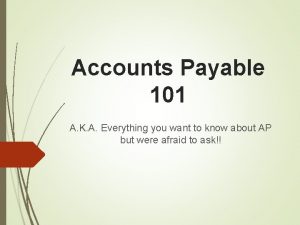 Accounts Payable 101 A K A Everything you