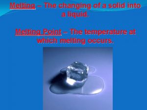 Melting The changing of a solid into a