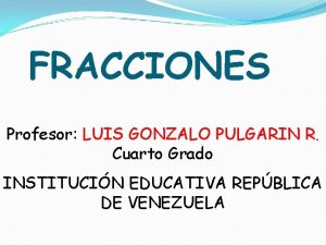 FRACCIONES Profesor LUIS GONZALO PULGARIN R Cuarto Grado