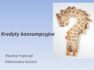 Kredyty konsumpcyjne Paulina Frtczak Aleksandra Koziarz Kredyt konsumencki