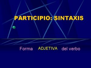 PARTICIPIO SINTAXIS Forma ADJETIVA del verbo SINTAXIS Dualidad