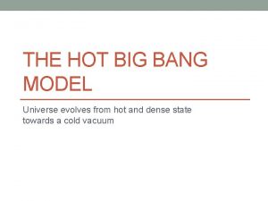 THE HOT BIG BANG MODEL Universe evolves from