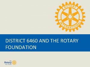 DISTRICT 6460 AND THE ROTARY FOUNDATION In the