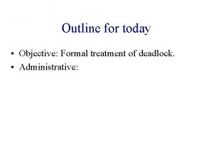 Outline for today Objective Formal treatment of deadlock