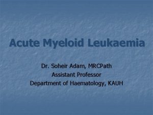 Acute Myeloid Leukaemia Dr Soheir Adam MRCPath Assistant