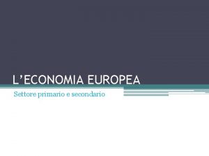 LECONOMIA EUROPEA Settore primario e secondario LEuropa del