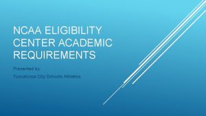 NCAA ELIGIBILITY CENTER ACADEMIC REQUIREMENTS Presented by Tuscaloosa