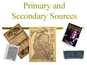Primary and Secondary Sources Historians must decide how