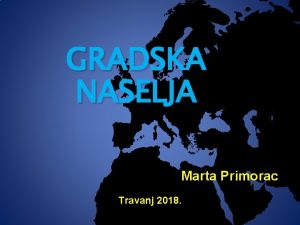 GRADSKA NASELJA Marta Primorac Travanj 2018 GRADOVI OPENITO