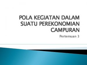 POLA KEGIATAN DALAM SUATU PEREKONOMIAN CAMPURAN Pertemuan 3