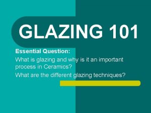 GLAZING 101 Essential Question What is glazing and