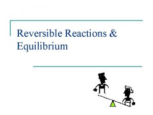 Reversible Reactions Equilibrium Reversible Reactions n In a