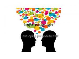 Improving talk Developing purposeful talk IMPORTANT Make your
