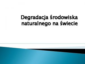 Degradacja rodowiska naturalnego na wiecie Degradacja rodowiska pogorszenie