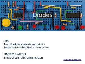 Diodes AIM To understand diode characteristics To appreciate