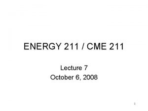 ENERGY 211 CME 211 Lecture 7 October 6