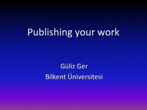 Publishing your work Gliz Ger Bilkent niversitesi Where