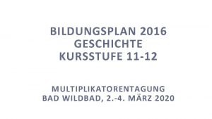 BILDUNGSPLAN 2016 GESCHICHTE KURSSTUFE 11 12 MULTIPLIKATORENTAGUNG BAD