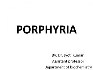 PORPHYRIA By Dr Jyoti Kumari Assistant professor Department