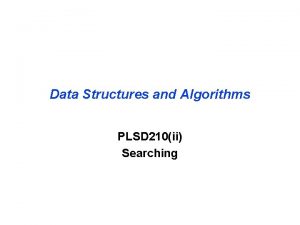 Data Structures and Algorithms PLSD 210ii Searching Searching