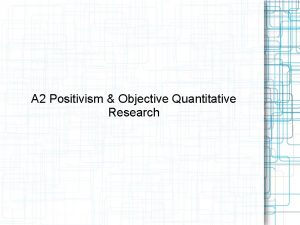 A 2 Positivism Objective Quantitative Research Objective Quantitative