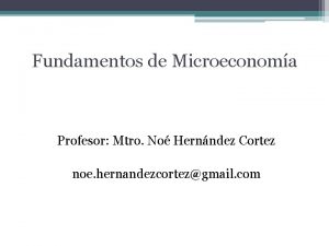 Fundamentos de Microeconoma Profesor Mtro No Hernndez Cortez
