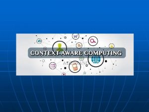 ContextAware Computing n Contextaware computing refers to a