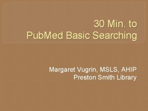 30 Min to Pub Med Basic Searching Margaret