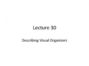 Lecture 30 Describing Visual Organizers Review of Lecture