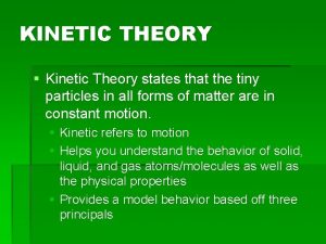 KINETIC THEORY Kinetic Theory states that the tiny