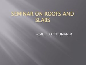 SEMINAR ON ROOFS AND SLABS SANTHOSHKUMAR M WHAT