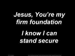 Jesus Youre my firm foundation I know I