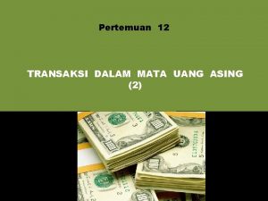 Pertemuan 12 TRANSAKSI DALAM MATA UANG ASING 2