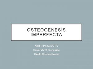 OSTEOGENESIS IMPERFECTA Katie Tansey MOTS University of Tennessee