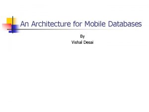 An Architecture for Mobile Databases By Vishal Desai