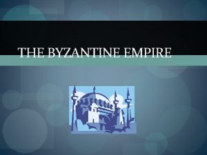 THE BYZANTINE EMPIRE Byzantine Empire Eastern of the
