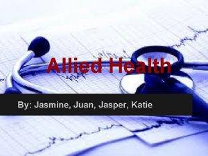 Allied Health By Jasmine Juan Jasper Katie Allied