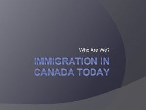 Who Are We IMMIGRATION IN CANADA TODAY Canada