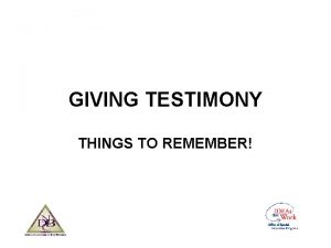 GIVING TESTIMONY THINGS TO REMEMBER Preparing to Give