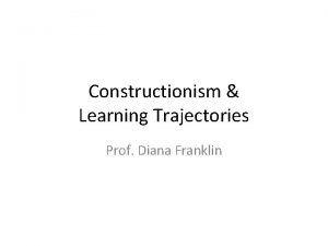 Constructionism Learning Trajectories Prof Diana Franklin Constructionism Critical