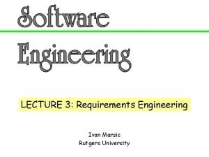 LECTURE 3 Requirements Engineering Ivan Marsic Rutgers University LECTURE 3 Requirements Engineering Ivan Marsic Rutgers University