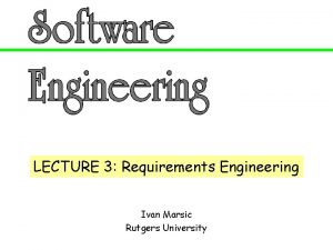 LECTURE 3 Requirements Engineering Ivan Marsic Rutgers University