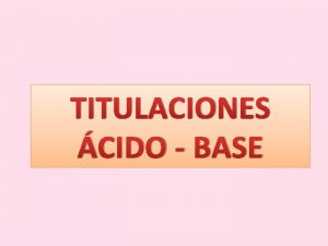 TITULACIONES CIDO BASE NEUTRALIZACIN La reaccin entre un