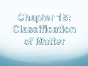 Chapter 15 Classification of Matter Matter anything that