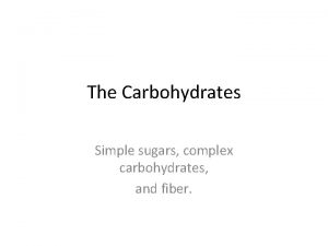 The Carbohydrates Simple sugars complex carbohydrates and fiber