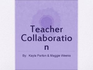 Teacher Collaboratio n By Kayla Parton Maggie Weeks