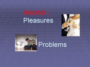 Alcohol Pleasures and Problems Alcohol What are some