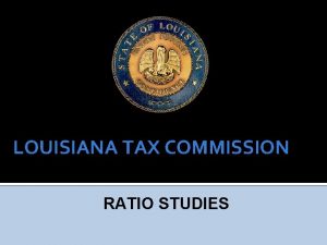 LOUISIANA TAX COMMISSION RATIO STUDIES Why are ratio